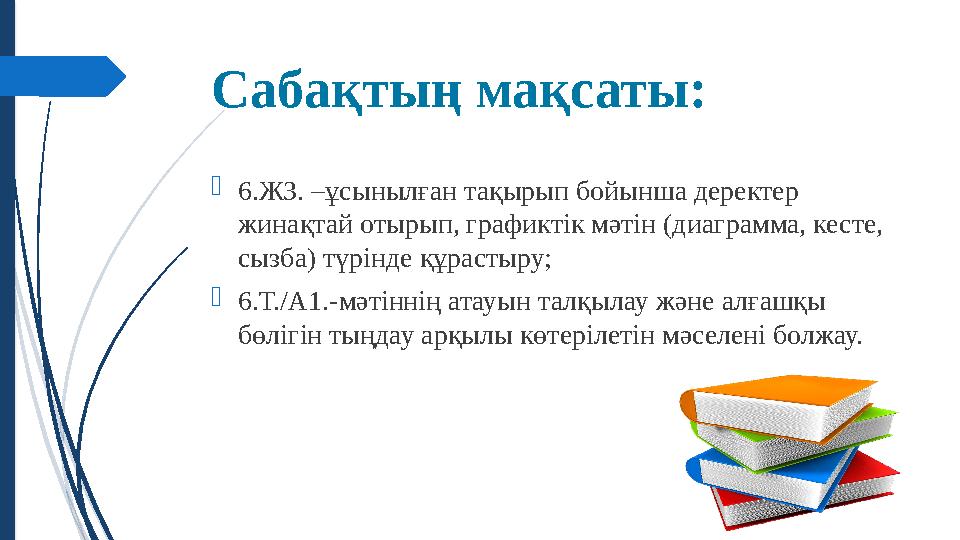 Саба қтың мақсаты:  6.ЖЗ. –ұсынылған тақырып бойынша деректер жинақтай отырып, графиктік мәтін (диаграмма, кесте, сызба) түрі