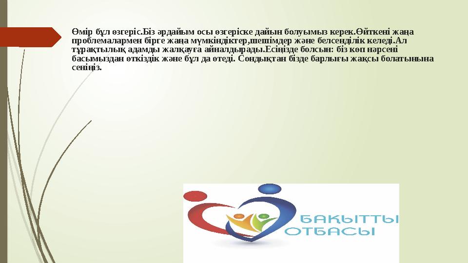 Өмір бұл өзгеріс.Біз әрдайым осы өзгеріске дайын болуымыз керек.Өйткені жаңа проблемалармен бірге жаңа мүмкіндіктер,шешімдер жә