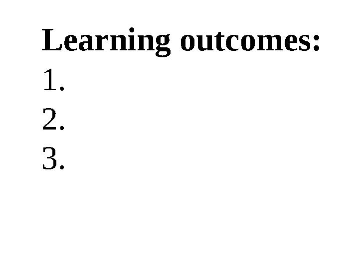 Learning outcomes: 1. 2. 3.