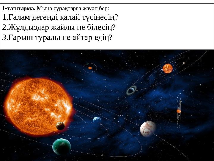 1-тапсырма. Мына сұрақтарға жауап бер: 1. Ғалам дегенді қалай түсінесің? 2. Жұлдыздар жайлы не білесің? 3. Ғарыш туралы не айта