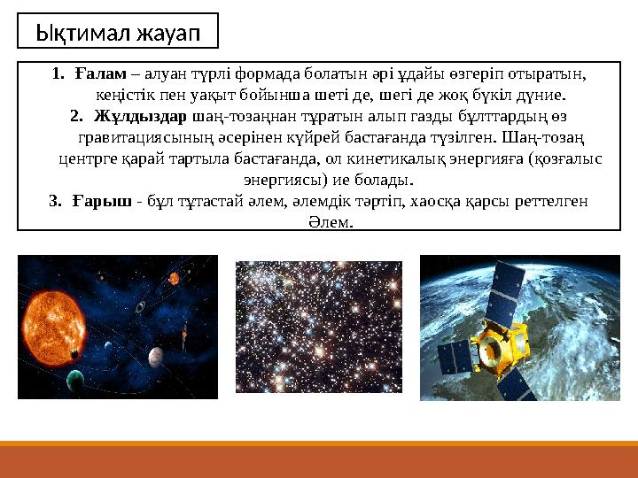 Ықтимал жауап 1. Ғалам – алуан түрлі формада болатын әрі ұдайы өзгеріп отыратын, кеңістік пен уақыт бойынша шеті де, шегі де ж