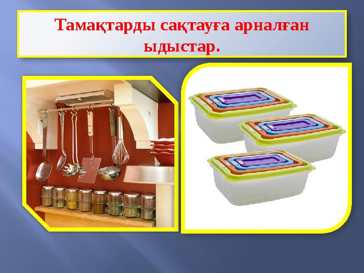 Тамақтарды сақтауға арналған ыдыстар.