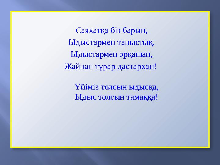Саяхатқа біз барып, Ыдыстармен таныстық. Ыдыстармен әрқашан, Жайнап тұрар дастархан! Үйіміз толсын ыдысқа, Ыдыс толсын тамаққа!