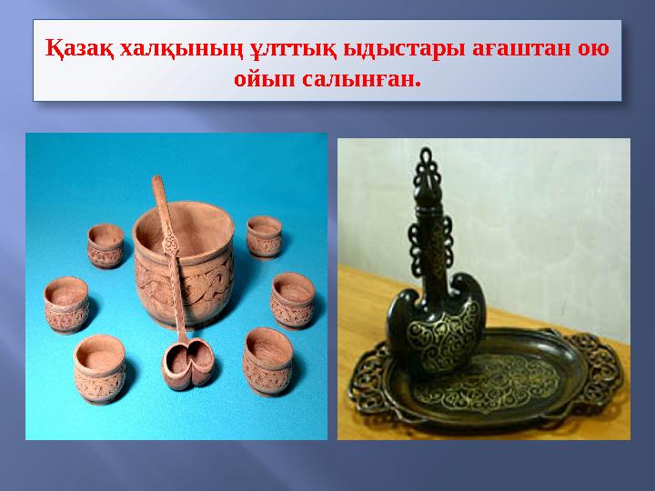 Қазақ халқының ұлттық ыдыстары ағаштан ою ойып салынған.
