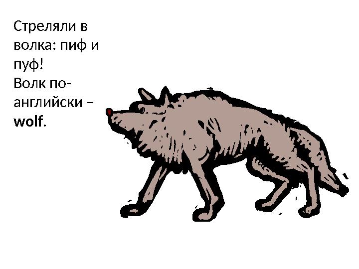 Стреляли в волка: пиф и пуф! Волк по- английски – wolf .
