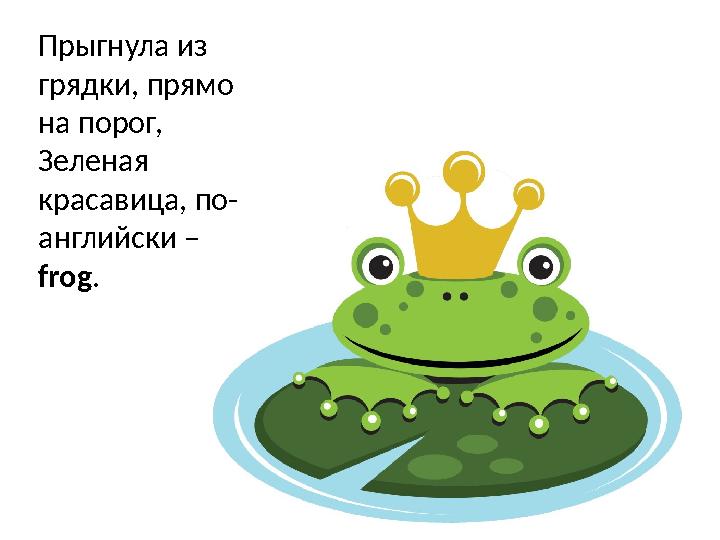 Прыгнула из грядки, прямо на порог, Зеленая красавица, по- английски – frog .