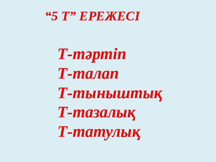 “ 5 Т” ЕРЕЖЕСІ Т-тәртіп Т-талап Т-тыныштық Т-тазалық Т-татулық