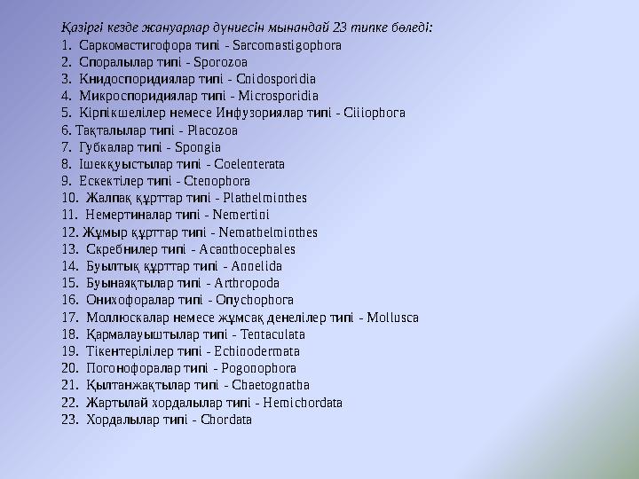 Қазіргі кезде жануарлар дүниесін мынандай 23 типке бөледі: 1. Саркомастигофора типі - Sarcomastigophora 2. Споралылар типі - S