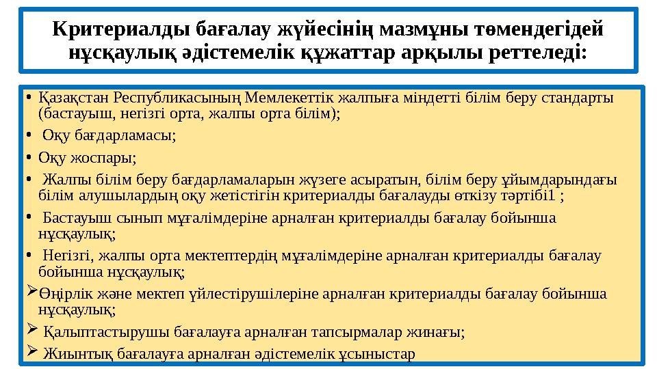 Критериалды бағалау жүйесінің мазмұны төмендегідей нұсқаулық әдістемелік құжаттар арқылы реттеледі: • Қазақстан Республикасының