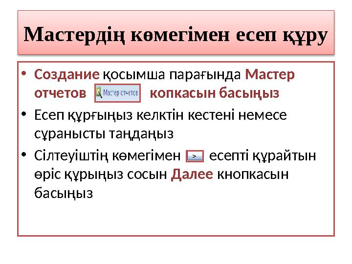 Мастердің көмегімен есеп құру • Создание қосымша парағында Мастер отчетов копкасын басыңыз • Есеп құрғыңыз к