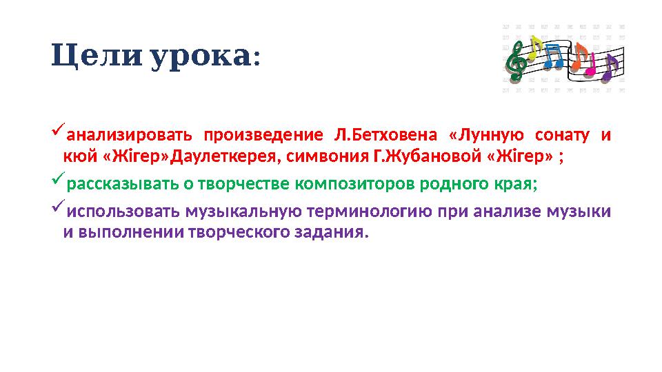 :Цели урока  анализировать произведение Л.Бетховена «Лунную сонату и кюй «Жігер»Даулеткерея, симвония Г.Жубановой «Жіге