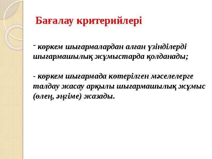 Бағалау критерийлері - көркем шығармалардан алған үзінділерді шығармашылық жұмыстарда қолданады; - көркем шығармада көтерілг