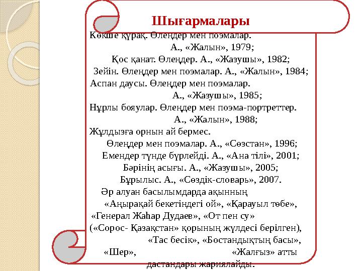 Шығармалары Көкше қүрақ. Өлеңдер мен поэмалар. А., «Жалын», 1979; Қос қанат. Өлеңдер. А., «Жаз