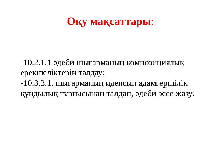 Оқу мақсаттары : - 10.2.1.1 әдеби шығарманың композициялық ерекшеліктерін талдау; - 10.3.3.1. шығарманың идеясын адамгершілік