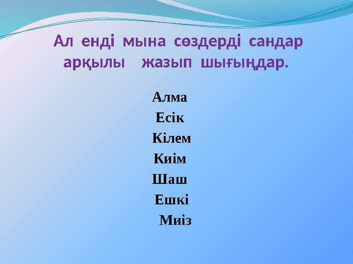 Ал енді мына сөздерді сандар арқылы жазып шығыңдар. Алма Есік Кілем Киім Шаш Ешкі Миіз