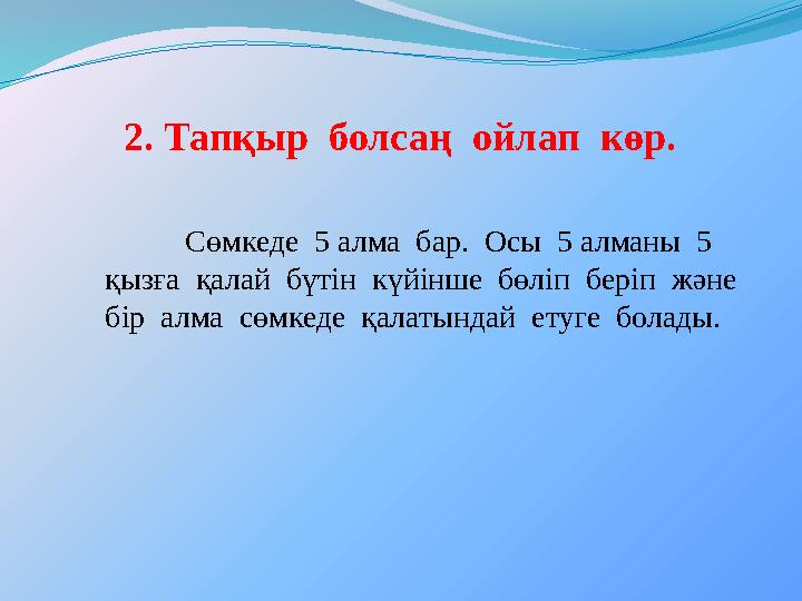 2. Тапқыр болсаң ойлап көр. Сөмкеде 5 алма бар. Осы 5 алманы 5 қызға қалай бүтін күйінше бөліп беріп және б