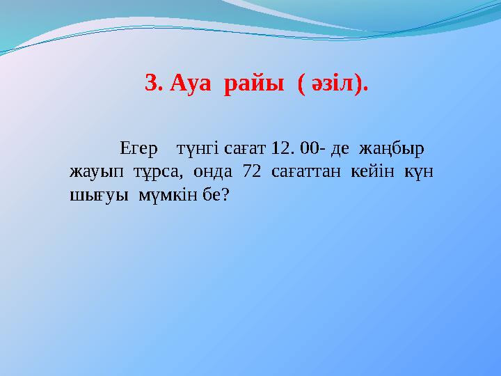 3. Ауа райы ( әзіл ). Егер т ү нг і сағат 12. 00- де жаңбыр жауып тұрса, онда 72 сағаттан кейін күн шығуы