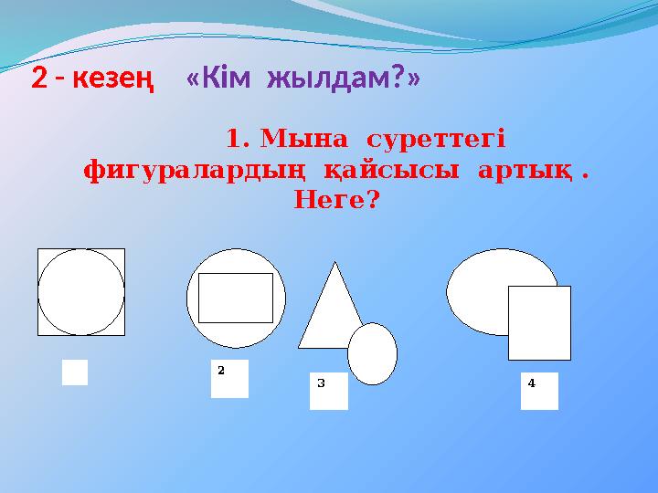 2 3 42 - кезең «Кім жылдам?» 1. Мына суреттегі фигуралардың қайсысы артық . Неге ?