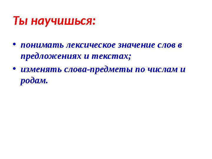 Ты научишься: • понимать лексическое значение слов в предложениях и текстах; • изменять слова-предметы по числам и родам.