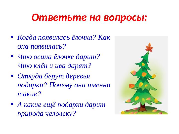 Ответьте на вопросы: • Когда появилась ёлочка? Как она появилась? • Что осина ёлочке дарит? Что клён и ива дарят? • Откуда бер