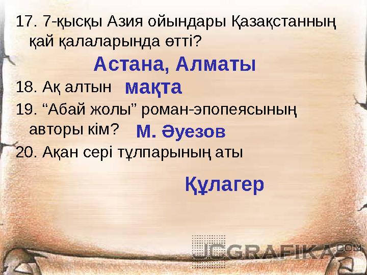 17. 7-қысқы Азия ойындары Қазақстанның қай қалаларында өтті? 18. Ақ алтын 19. “Абай жолы” роман-эпопеясының авторы кім? 20. Ақ