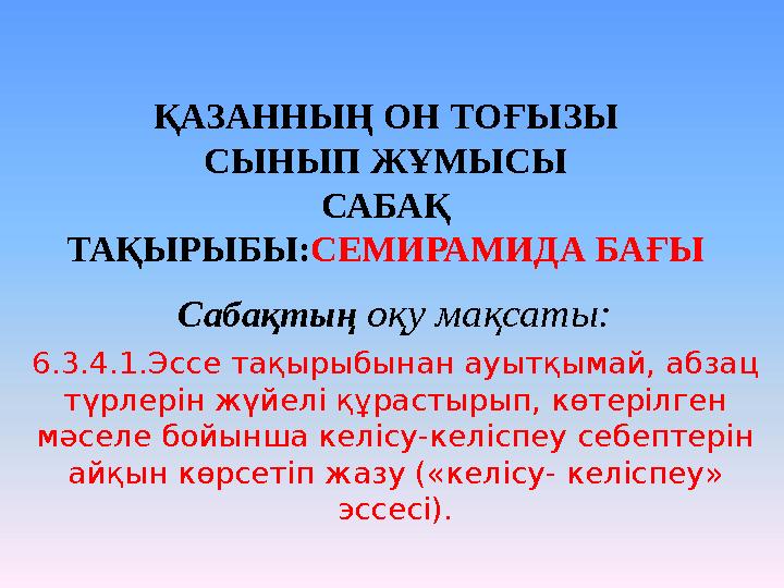 ҚАЗАННЫҢ ОН ТОҒЫЗЫ СЫНЫП ЖҰМЫСЫ САБАҚ ТАҚЫРЫБЫ: СЕМИРАМИДА БАҒЫ Сабақтың оқу мақсаты: 6.3.4.1.Эссе тақырыбынан ауытқымай, абз