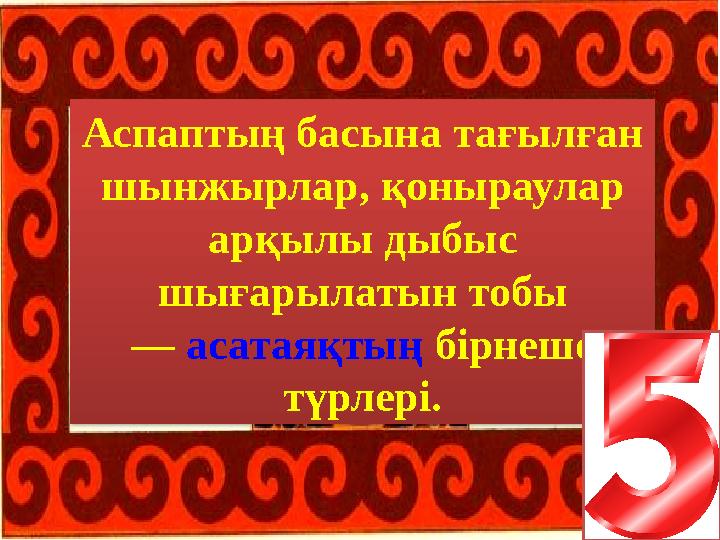 Аспаптың басына тағылған шынжырлар, қоныраулар арқылы дыбыс шығарылатын тобы — асатаяқтың бірнеше түрлері.