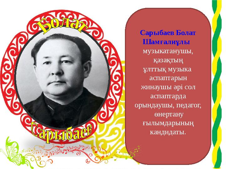 Сарыбаев Болат Шамғалиұлы музыкатанушы, қазақтың ұлттық музыка аспаптарын жинаушы әрі сол аспаптарда орындаушы, педагог