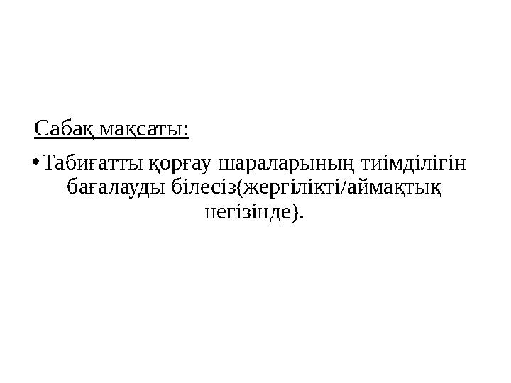 Сабақ мақсаты: • Табиғатты қорғау шараларының тиімділігін бағалауды білесіз(жергілікті/аймақтық негізінде).