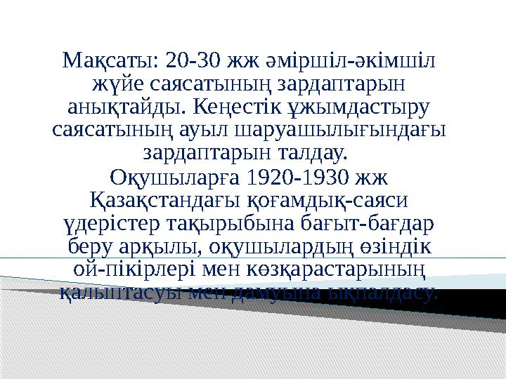 Мақсаты: 20-30 жж әміршіл-әкімшіл жүйе саясатының зардаптарын анықтайды. Кеңестік ұжымдастыру саясатының ауыл шаруашылығындағ