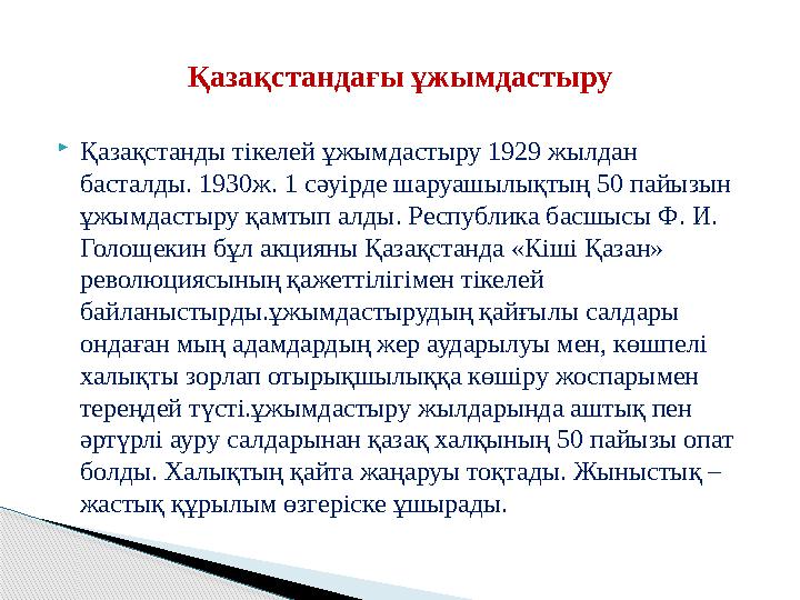  Қазақстанды тікелей ұжымдастыру 1929 жылдан басталды. 1930ж. 1 сәуірде шаруашылықтың 50 пайызын ұжымдастыру қамтып алды. Рес