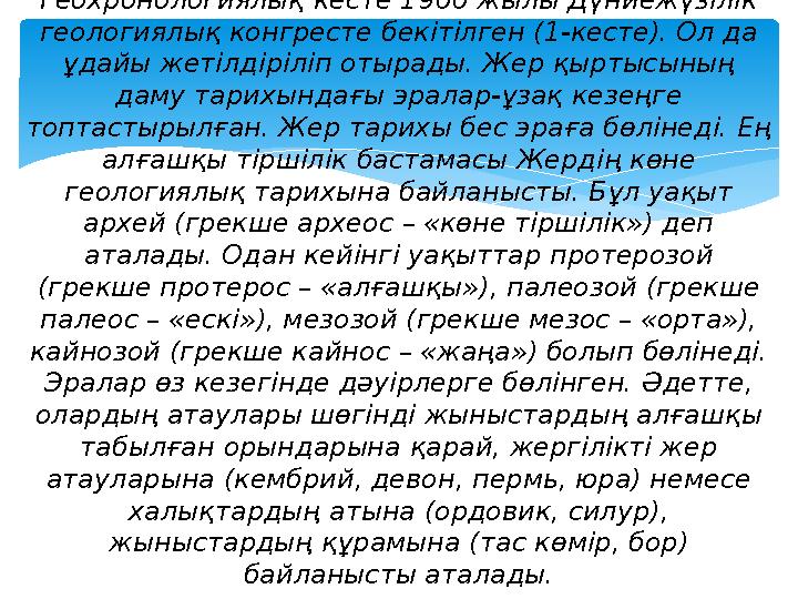 Геохронологиялық кесте 1900 жылы Дүниежүзілік геологиялық конгресте бекітілген (1-кесте). Ол да ұдайы жетілдіріліп отырады. Же