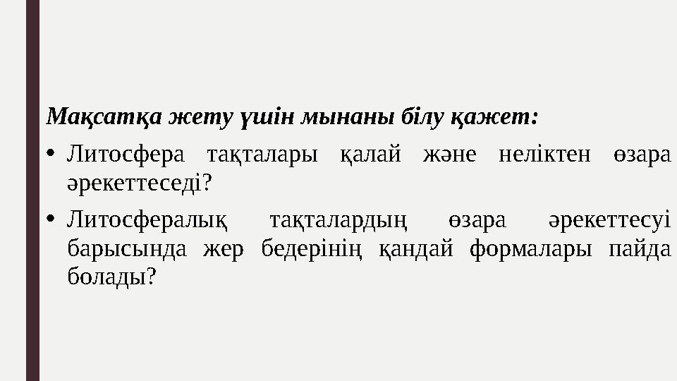 Мақсатқа жету үшін мынаны білу қажет: • Литосфера тақталары қалай және неліктен өзара әрекеттеседі? • Литосфералық тақтал