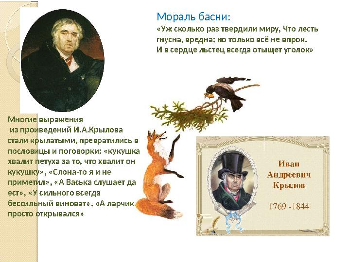 Мораль басни: «Уж сколько раз твердили миру, Что лесть гнусна, вредна; но только вс ё не впрок , И в сердце льстец всегда отыще