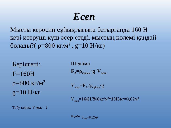 Есеп Мысты керосин сұйықтығына батырғанда 160 Н кері итеруші күш әсер етеді, мыстың көлемі қандай болады?( ρ=800 кг/м 3 ,