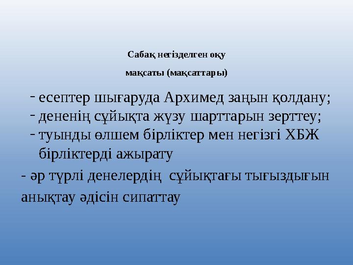 Сабақ негізделген оқу мақсаты (мақсаттары) - есептер шығаруда Архимед заңын қолдану; - дененің сұйықта жүзу шарттарын зерттеу; -