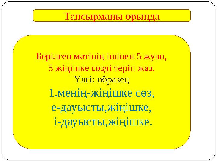 Тапсырманы орында Берілген мәтінің ішінен 5 жуан, 5 жіңішке сөзді теріп жаз. Үлгі: образец 1.менің-жіңішке сөз, е-дауысты,жіңішк