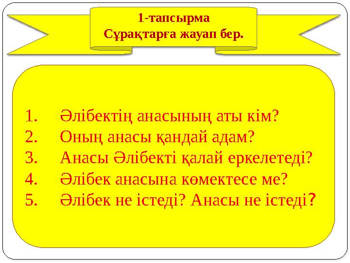 1-тапсырма Сұрақтарға жауап бер. 1. Әлібектің анасының аты кім? 2. Оның анасы қандай адам? 3. Анасы Әлібекті қалай еркелетеді? 4