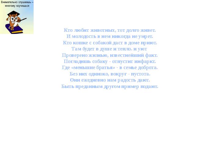 Кто любит животных, тот долго живет. И молодость в нем никогда не умрет. Кто кошке с собакой даст в доме приют. Там будет в душе