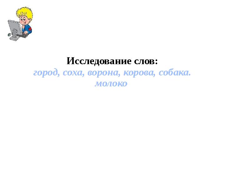 Исследование слов: город, соха, ворона, корова, собака. молоко