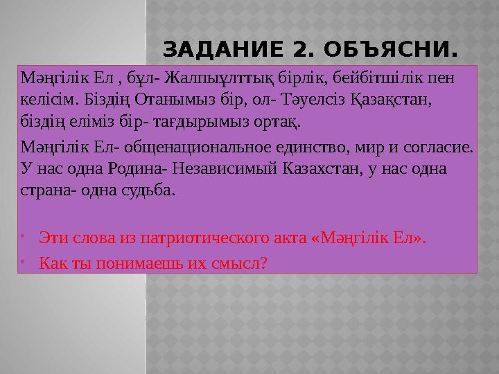 ЗАДАНИЕ 2. ОБЪЯСНИ. Мәңгілік Ел , бұл- Жалпыұлттық бірлік, бейбітшілік пен келісім. Біздің Отанымыз бір, ол- Тәуелсіз Қазақстан