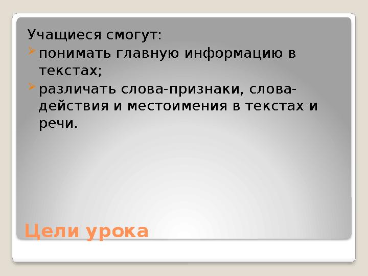 Цели урока Учащиеся смогут:  понимать главную информацию в текстах;  различать слова-признаки, слова- действия и местоимения