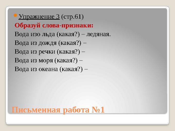 Письменная работа №1  Упражнение 3 (стр.61) Образуй слова-признаки: Вода изо льда (какая?) – ледяная. Вода из дождя (какая?) –