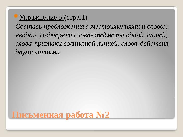 Письменная работа №2  Упражнение 5 (стр.61) Составь предложения с местоимениями и словом «вода». Подчеркни слова-предметы одн