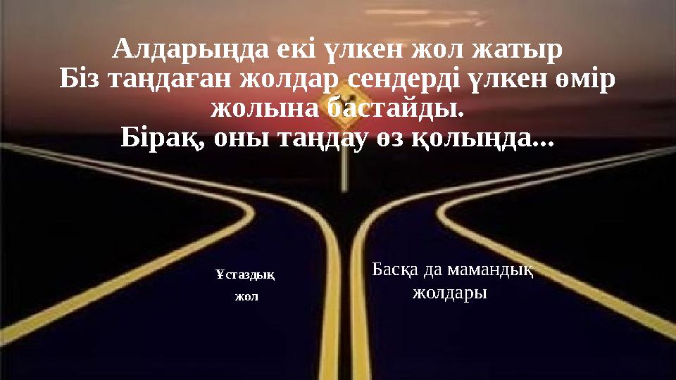 Алдарыңда екі үлкен жол жатыр Біз таңдаған жолдар сендерді үлкен өмір жолына бастайды. Бірақ, оны таңдау өз қолыңда... Ұстазд