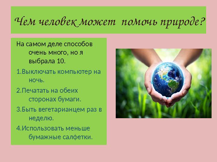 Чем человек может помочь природе ? На самом деле способов очень много, но я выбрала 10. 1.Выключать компьютер на ночь. 2.Печ