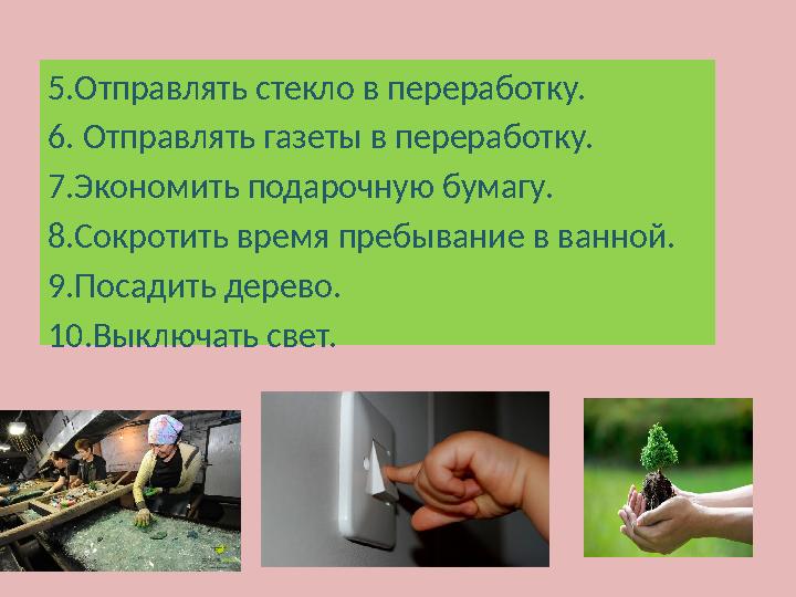 5.Отправлять стекло в переработку. 6. Отправлять газеты в переработку. 7.Экономить подарочную бумагу. 8.Сокротить время пребыван