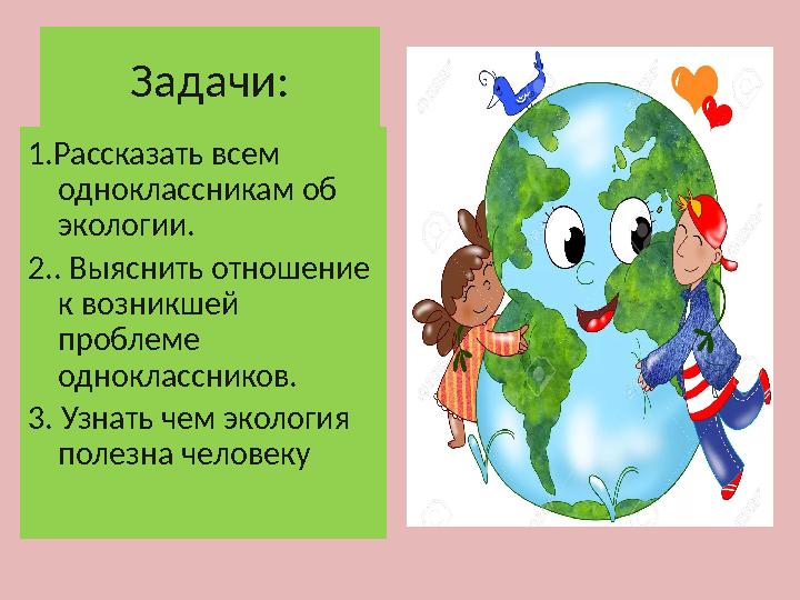 1.Рассказать всем одноклассникам об экологии. 2.. Выяснить отношение к возникшей проблеме одноклассников. 3. Узнать чем эко