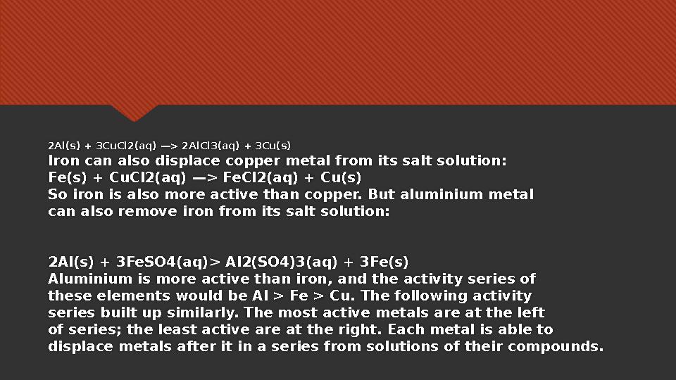 2Al(s) + 3CuCl2(aq) —> 2AlCl3(aq) + 3Cu(s) Iron can also displace copper metal from its salt solution: Fe(s) + CuCl2(aq) —> FeCl