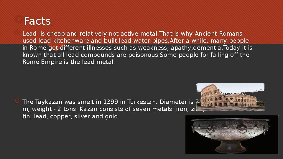  Facts  Lead is cheap and relatively not active metal.That is why Ancient Romans used lead kitchenware and built lead water